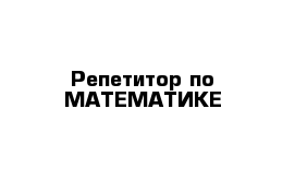 Репетитор по МАТЕМАТИКЕ